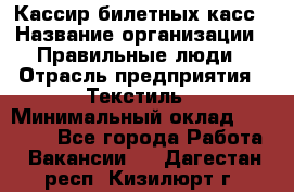 Кассир билетных касс › Название организации ­ Правильные люди › Отрасль предприятия ­ Текстиль › Минимальный оклад ­ 25 000 - Все города Работа » Вакансии   . Дагестан респ.,Кизилюрт г.